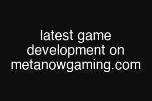 latest game development on metanowgaming.com