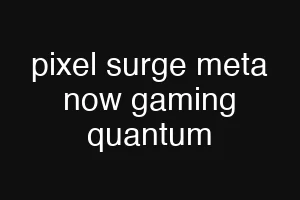 pixel surge meta now gaming quantum